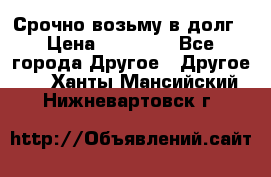 Срочно возьму в долг › Цена ­ 50 000 - Все города Другое » Другое   . Ханты-Мансийский,Нижневартовск г.